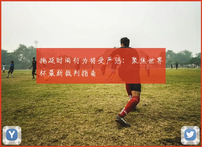 拖延时间行为将受严惩:聚焦世界杯最新裁判指南