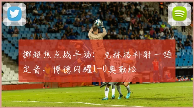挪超焦点战半场：克林格补射一锤定音，博德闪耀1-0奥勒松