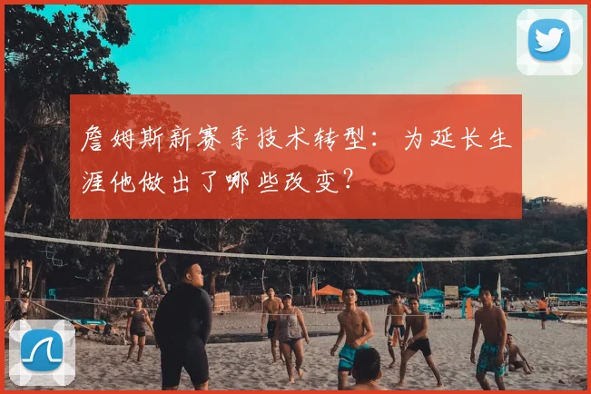 詹姆斯新赛季技术转型：为延长生涯他做出了哪些改变？