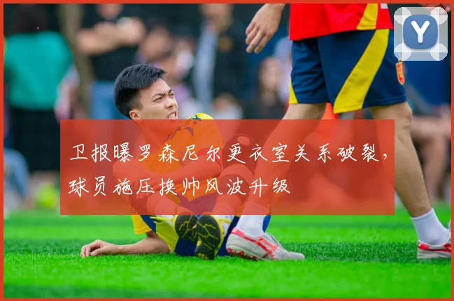 卫报曝罗森尼尔更衣室关系破裂，球员施压换帅风波升级