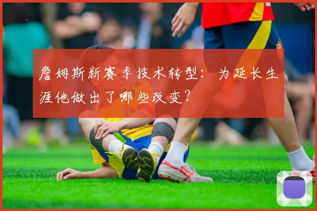 詹姆斯新赛季技术转型:为延长生涯他做出了哪些改变?