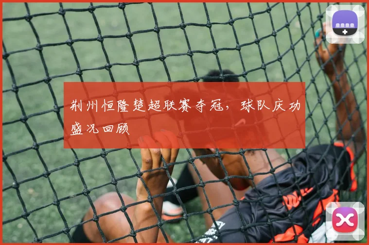 荆州恒隆楚超联赛夺冠,球队庆功盛况回顾