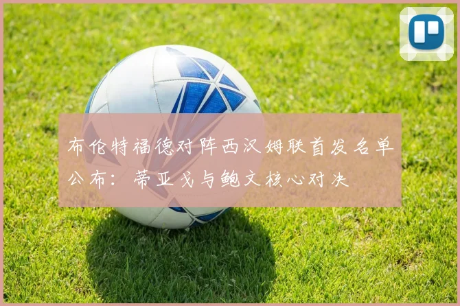 布伦特福德对阵西汉姆联首发名单公布：蒂亚戈与鲍文核心对决
