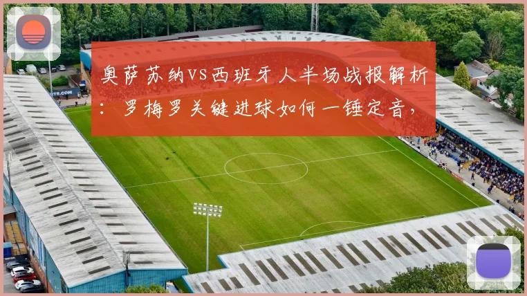 奥萨苏纳vs西班牙人半场战报解析：罗梅罗关键进球如何一锤定音，比赛全过程回顾