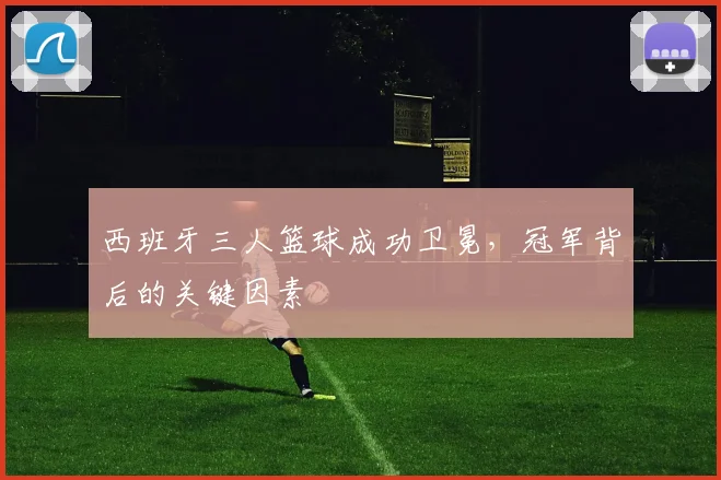 西班牙三人篮球成功卫冕，冠军背后的关键因素