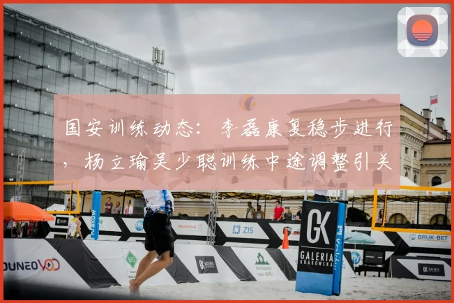 国安训练动态:李磊康复稳步进行,杨立瑜吴少聪训练中途调整引关注