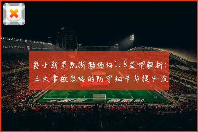 爵士新星凯斯勒场均1.8盖帽解析：三大常被忽略的防守细节与提升技巧