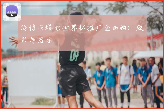 海信卡塔尔世界杯推广全回顾:效果与启示