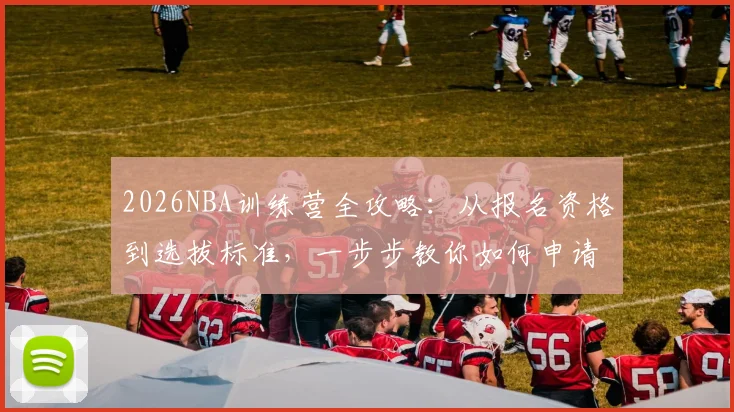 2026NBA训练营全攻略：从报名资格到选拔标准，一步步教你如何申请