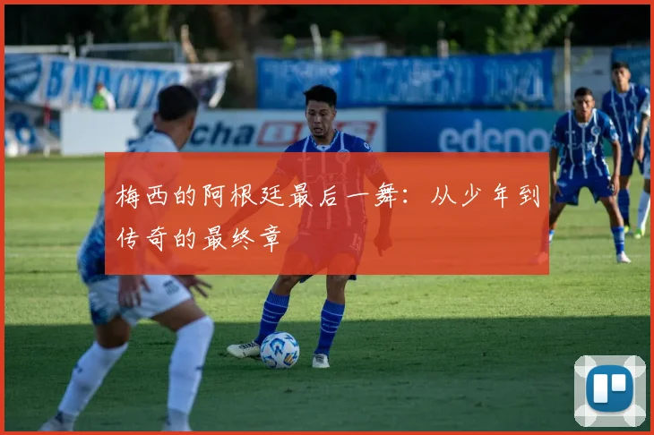 梅西的阿根廷最后一舞:从少年到传奇的最终章