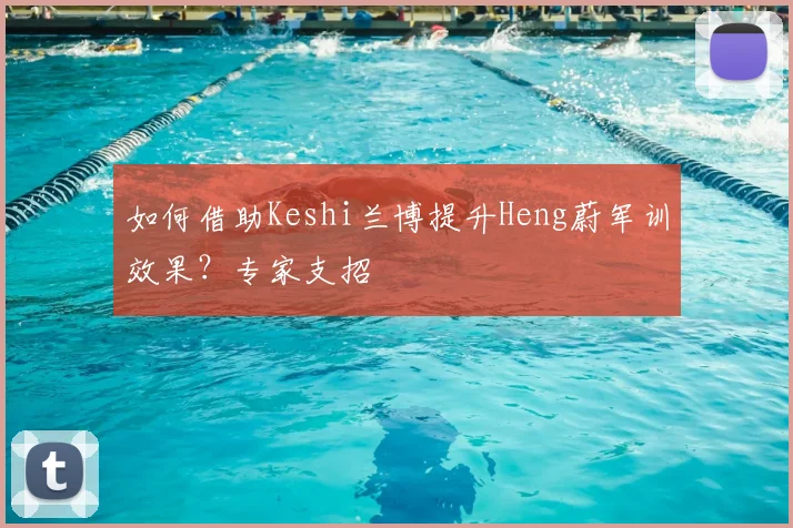 如何借助Keshi兰博提升Heng蔚军训效果？专家支招
