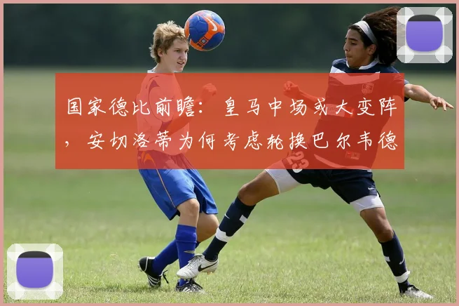 国家德比前瞻:皇马中场或大变阵,安切洛蒂为何考虑轮换巴尔韦德与楚阿梅尼?