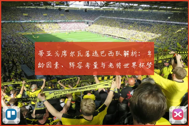 蒂亚戈席尔瓦落选巴西队解析：年龄因素、阵容考量与老将世界杯梦想的终结