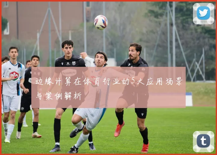 边缘计算在体育行业的5大应用场景与案例解析
