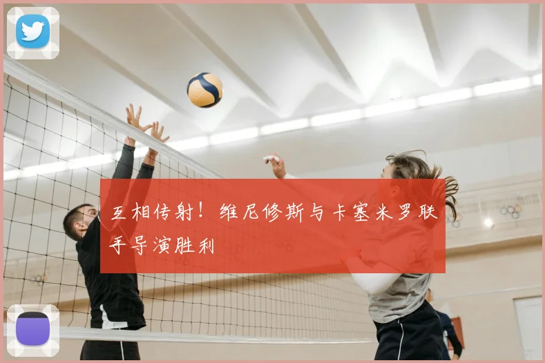 互相传射!维尼修斯与卡塞米罗联手导演胜利