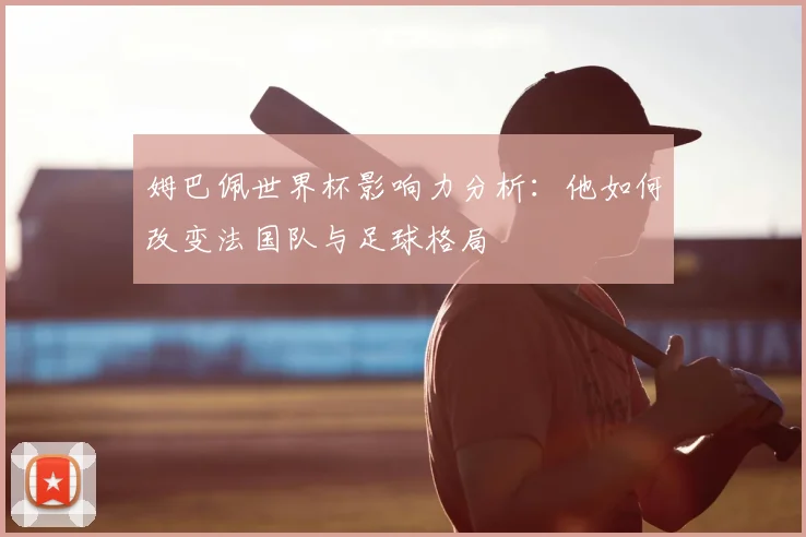 姆巴佩世界杯影响力分析：他如何改变法国队与足球格局