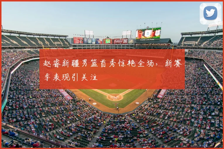 赵睿新疆男篮首秀惊艳全场,新赛季表现引关注