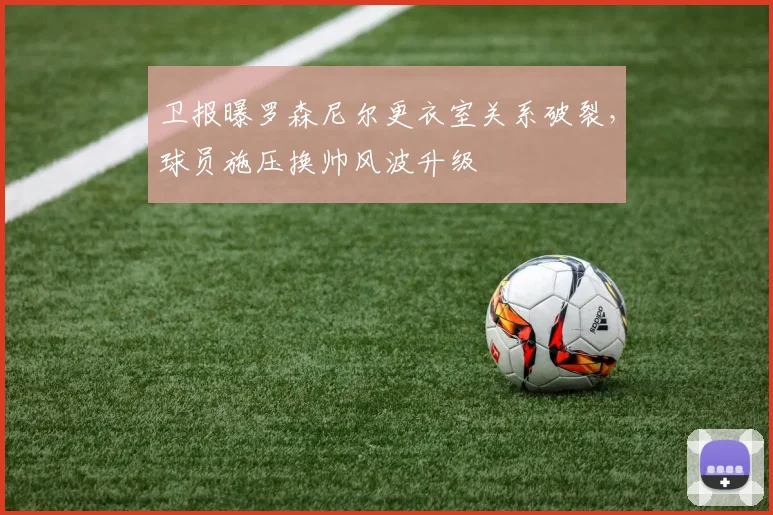 卫报曝罗森尼尔更衣室关系破裂,球员施压换帅风波升级