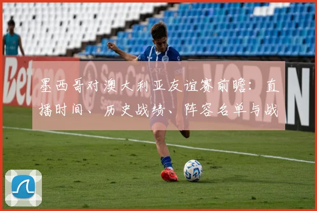 墨西哥对澳大利亚友谊赛前瞻：直播时间、历史战绩、阵容名单与战术看点解析