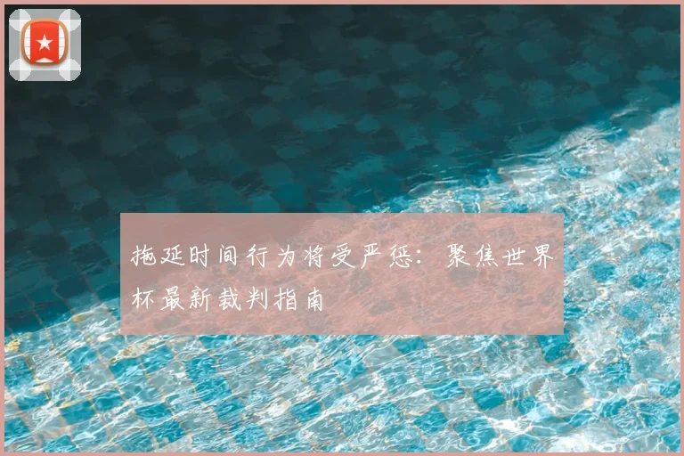 拖延时间行为将受严惩：聚焦世界杯最新裁判指南