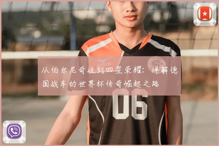 从伯尔尼奇迹到四星荣耀:详解德国战车的世界杯传奇崛起之路