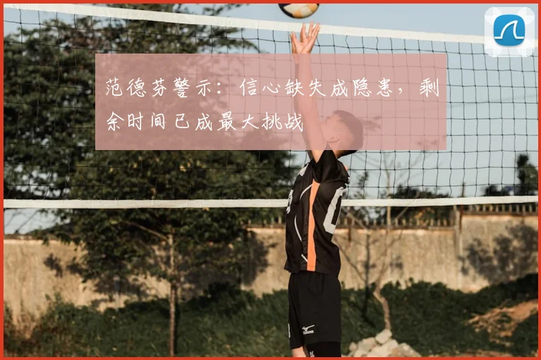 范德芬警示:信心缺失成隐患,剩余时间已成最大挑战