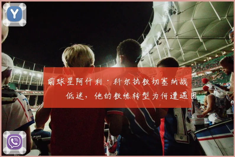 前球星阿什利·科尔执教切塞纳战绩低迷，他的教练转型为何遭遇困境？