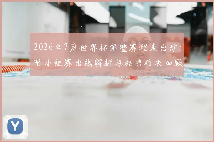 2026年7月世界杯完整赛程表出炉:附小组赛出线解析与经典对决回顾
