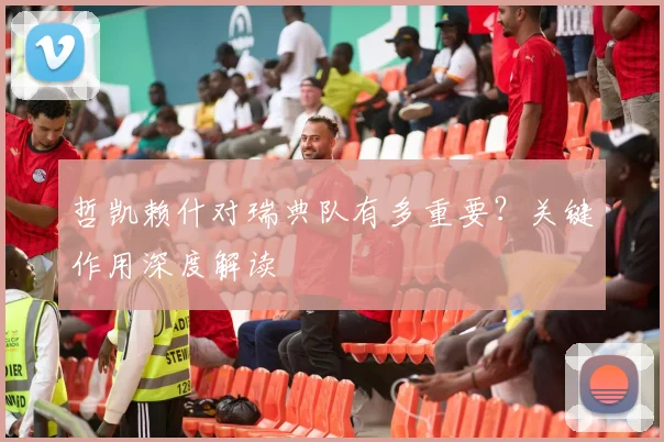 哲凯赖什对瑞典队有多重要?关键作用深度解读