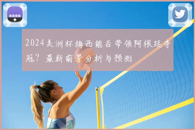 2024美洲杯梅西能否带领阿根廷夺冠?最新前景分析与预测