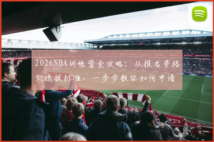 2026NBA训练营全攻略:从报名资格到选拔标准,一步步教你如何申请