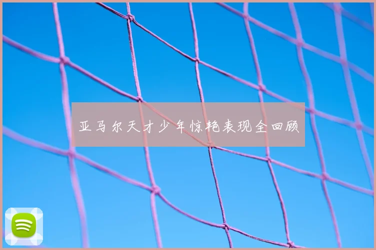 亚马尔天才少年惊艳表现全回顾