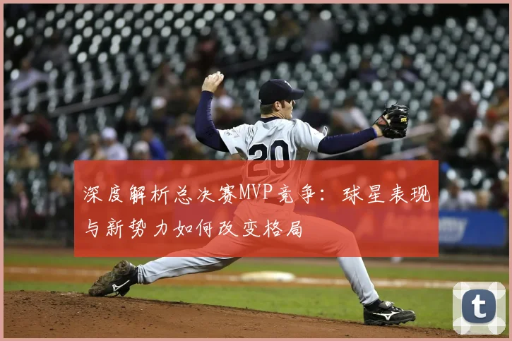 深度解析总决赛MVP竞争：球星表现与新势力如何改变格局