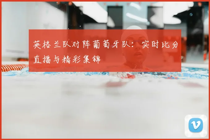 英格兰队对阵葡萄牙队：实时比分直播与精彩集锦
