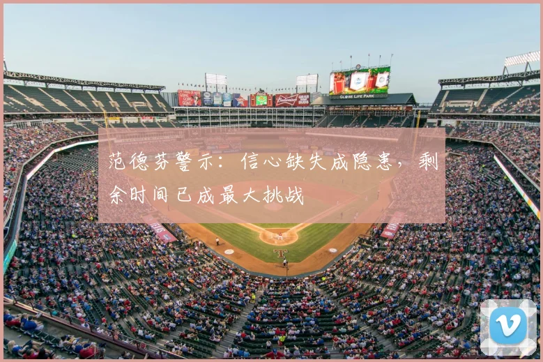 范德芬警示：信心缺失成隐患，剩余时间已成最大挑战